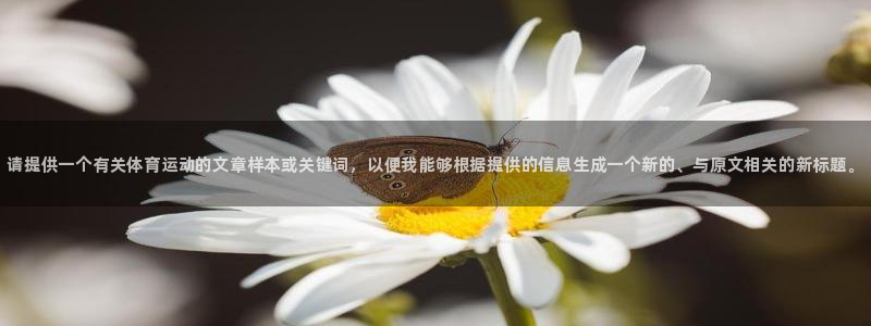 3377体育官网下载平台注册要钱吗安全吗：请提供一个有关体育