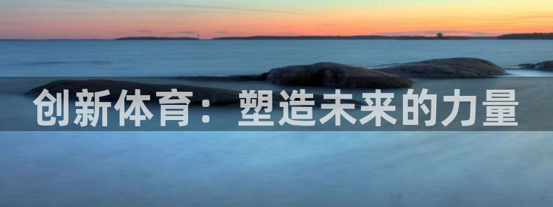 3377体育官网下载平台假的吗是真的吗：创新体育：塑造未来的