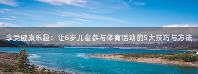 3377体育官网下载招商电话号码：享受健康乐趣：让6岁儿童参