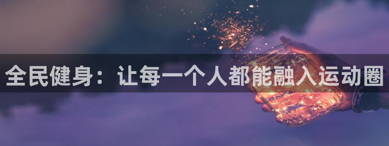 3377体育官网下载平台注册流程视频：全民健身：让每一个人都