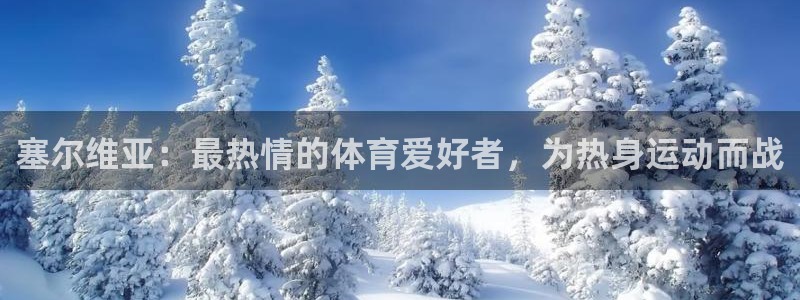 3377体育官方正版app娱乐首页官网下载：塞尔维亚：最热情