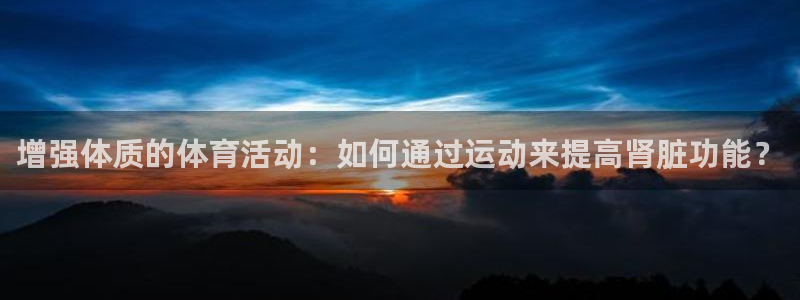 3377体育官网下载平台注册：增强体质的体育活动：如