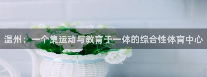3377体育官网下载：温州：一个集运动与教育于一体的综合性体