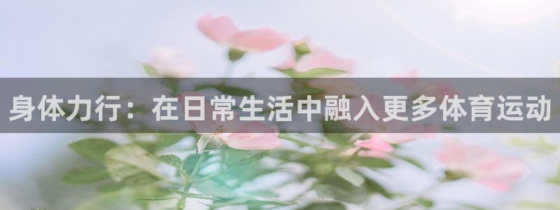 3377体育官网下载平台是正规平台吗知乎：身体力行：在日常生