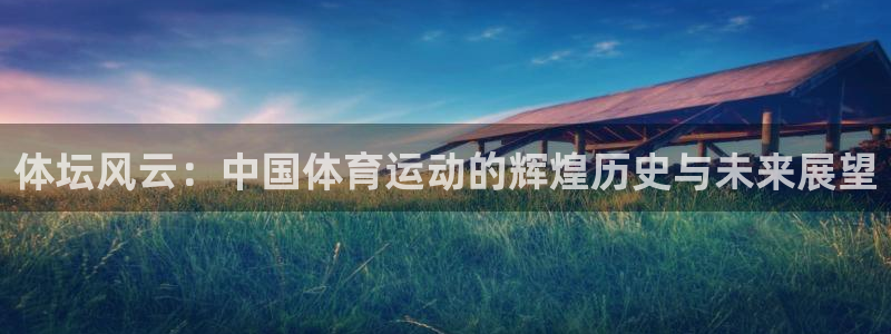 3377体育官网下载官方客服电话：体坛风云：中国体育运动的辉