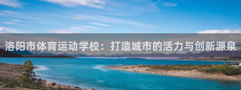 3377体育官网下载官方客服电话：洛阳市体育运动学校：打造城