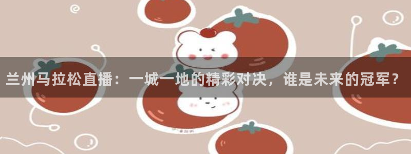 咪咕直播免费观看：兰州马拉松直播：一城一地的精彩对决，谁是未来的冠军？